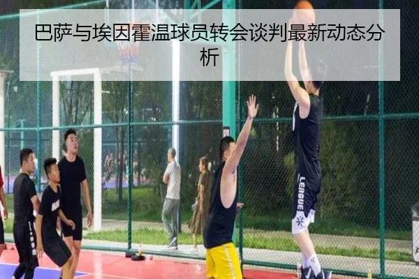巴萨与埃因霍温球员转会谈判最新动态分析