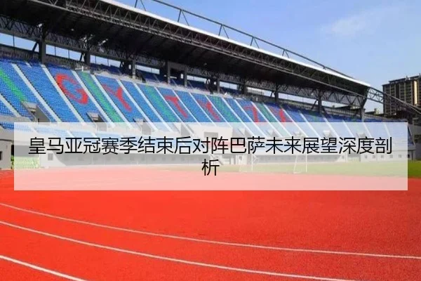 皇马亚冠赛季结束后对阵巴萨未来展望深度剖析